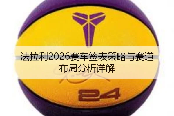 法拉利2026赛车签表策略与赛道布局分析详解