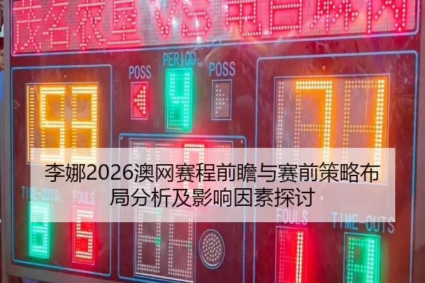 李娜2026澳网赛程前瞻与赛前策略布局分析及影响因素探讨
