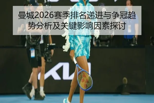 曼城2026赛季排名递进与争冠趋势分析及关键影响因素探讨