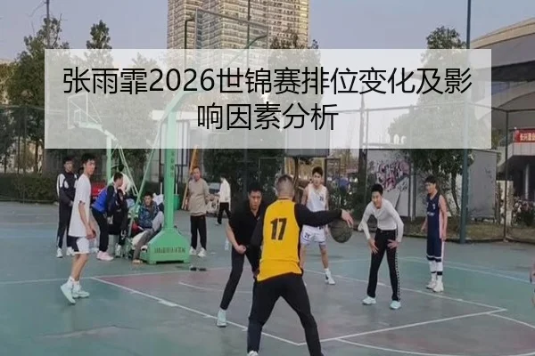 张雨霏2026世锦赛排位变化及影响因素分析