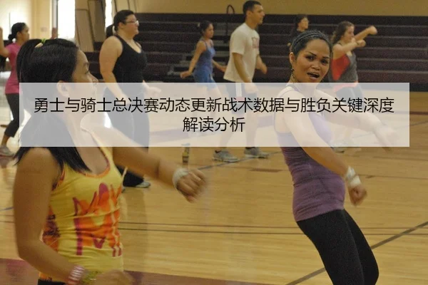 勇士与骑士总决赛动态更新战术数据与胜负关键深度解读分析