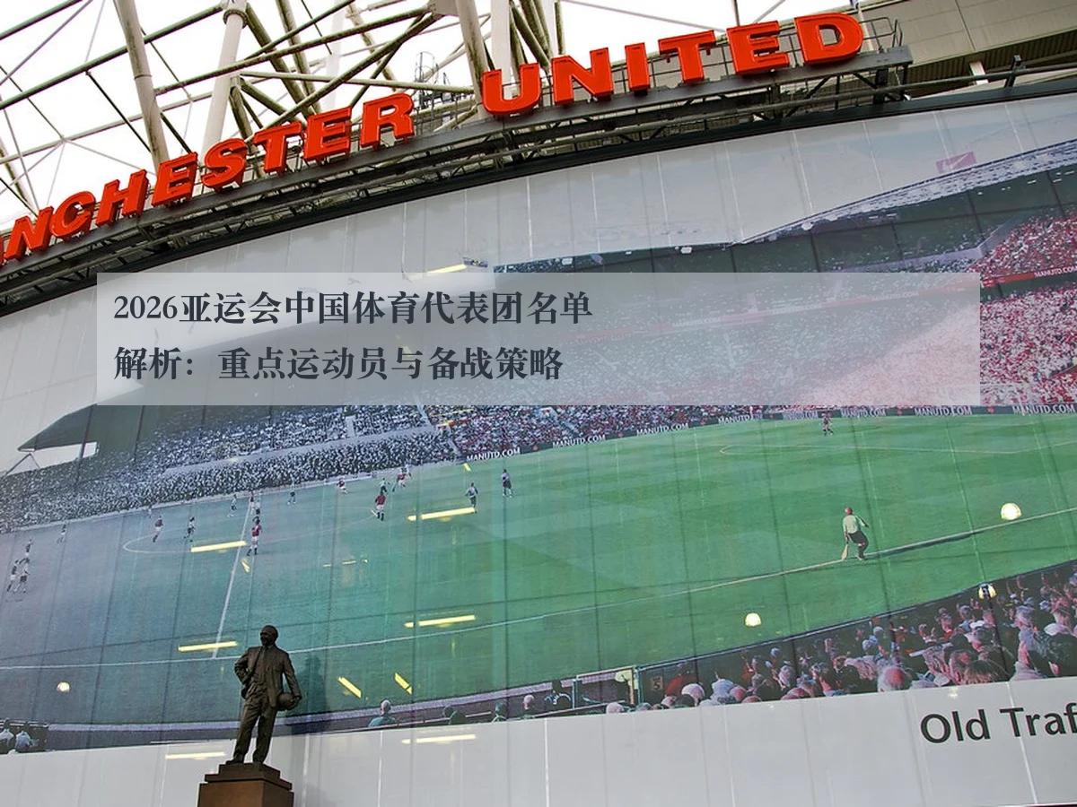 2026亚运会中国体育代表团名单解析：重点运动员与备战策略