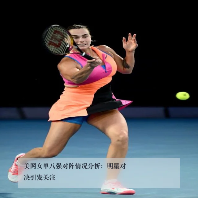 美网女单八强对阵情况分析：明星对决引发关注